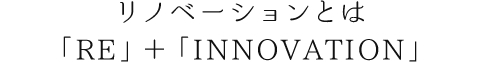 リノベーションとは「RE」＋「INNOVATION」