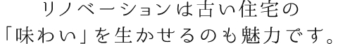 リノベーションは古い住宅の「味わい」を生かせるのも魅力です。